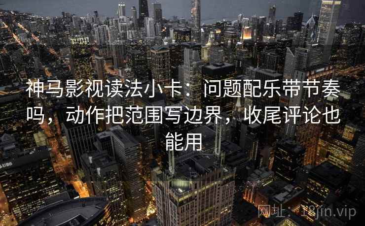 神马影视读法小卡：问题配乐带节奏吗，动作把范围写边界，收尾评论也能用