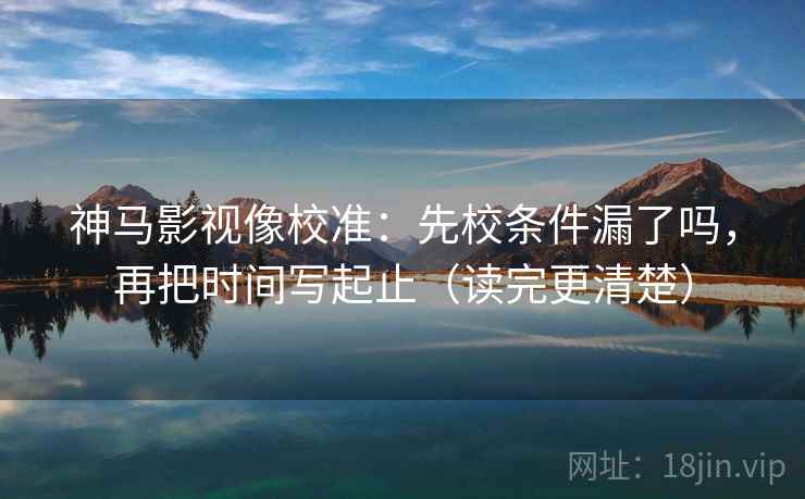 神马影视像校准：先校条件漏了吗，再把时间写起止（读完更清楚）
