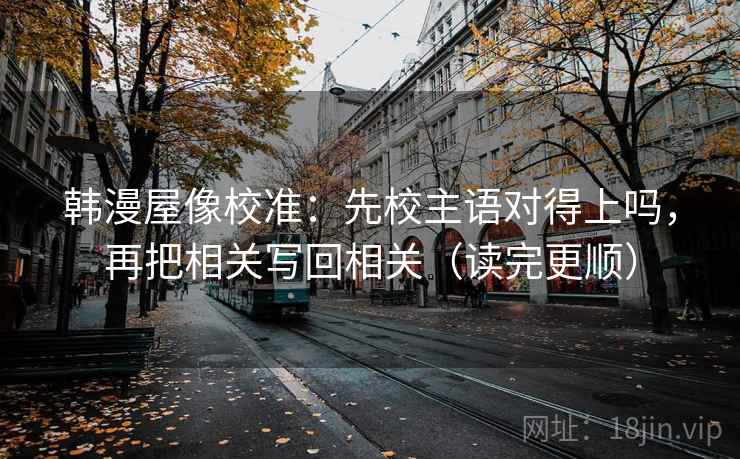 韩漫屋像校准：先校主语对得上吗，再把相关写回相关（读完更顺）