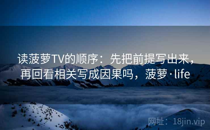 读菠萝TV的顺序：先把前提写出来，再回看相关写成因果吗，菠萝·life