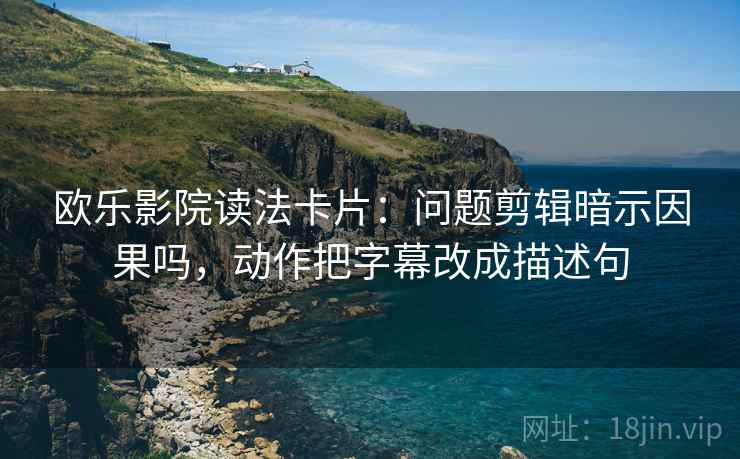欧乐影院读法卡片：问题剪辑暗示因果吗，动作把字幕改成描述句