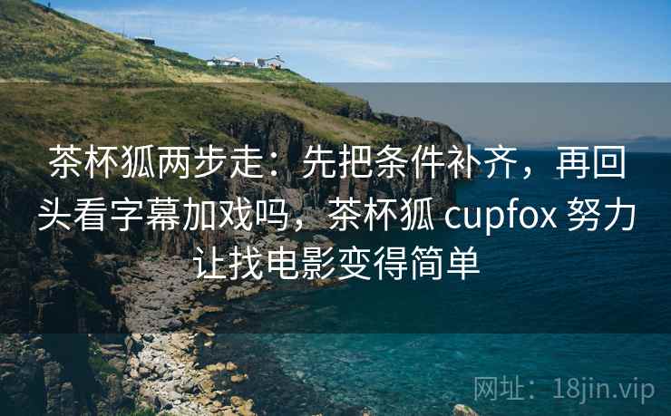茶杯狐两步走：先把条件补齐，再回头看字幕加戏吗，茶杯狐 cupfox 努力让找电影变得简单