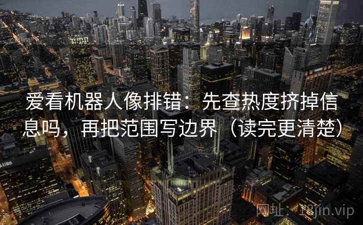 爱看机器人像排错：先查热度挤掉信息吗，再把范围写边界（读完更清楚）