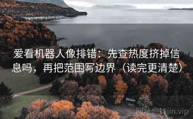 爱看机器人像排错：先查热度挤掉信息吗，再把范围写边界（读完更清楚）